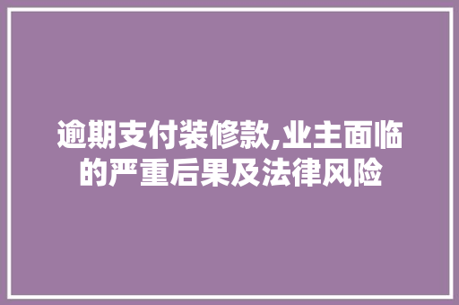 逾期支付装修款,业主面临的严重后果及法律风险 逾期支付装修款,业主面临的严重后果及法律风险 居家维修