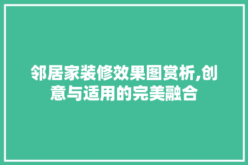 邻居家装修效果图赏析,创意与适用的完美融合 邻居家装修效果图赏析,创意与适用的完美融合 居家维修
