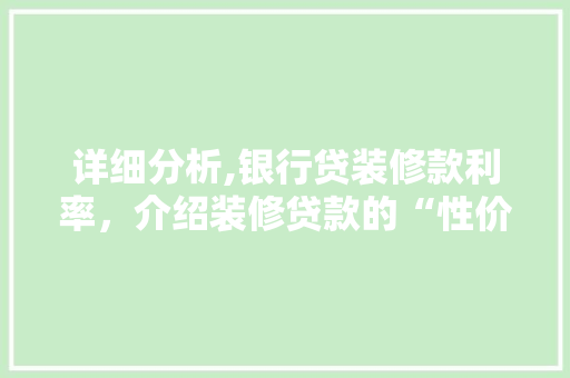 详细分析,银行贷装修款利率，介绍装修贷款的“性价比” 详细分析,银行贷装修款利率，介绍装修贷款的“性价比” 家电维修
