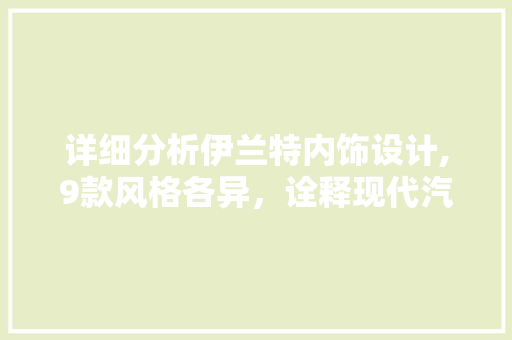 详细分析伊兰特内饰设计,9款风格各异，诠释现代汽车美学 详细分析伊兰特内饰设计,9款风格各异，诠释现代汽车美学 户内维修
