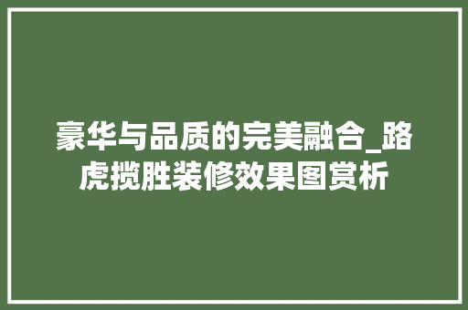 豪华与品质的完美融合_路虎揽胜装修效果图赏析 豪华与品质的完美融合_路虎揽胜装修效果图赏析 户内维修