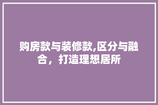 购房款与装修款,区分与融合，打造理想居所 购房款与装修款,区分与融合，打造理想居所 居家维修