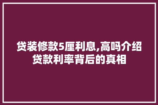 贷装修款5厘利息,高吗介绍贷款利率背后的真相 贷装修款5厘利息,高吗介绍贷款利率背后的真相 户内维修