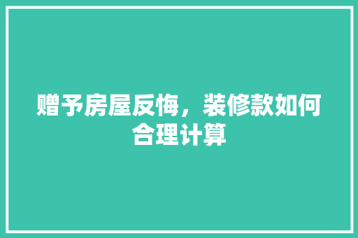 赠予房屋反悔，装修款如何合理计算 赠予房屋反悔，装修款如何合理计算 厨房维修