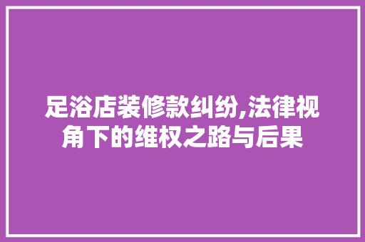 足浴店装修款纠纷,法律视角下的维权之路与后果 足浴店装修款纠纷,法律视角下的维权之路与后果 家电维修
