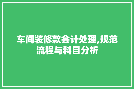 车间装修款会计处理,规范流程与科目分析 车间装修款会计处理,规范流程与科目分析 居家维修
