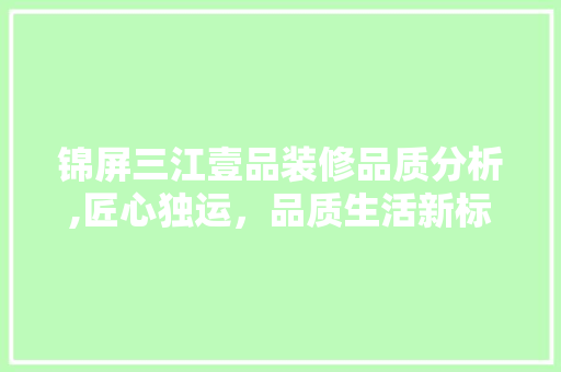 锦屏三江壹品装修品质分析,匠心独运，品质生活新标杆 锦屏三江壹品装修品质分析,匠心独运，品质生活新标杆 家电维修