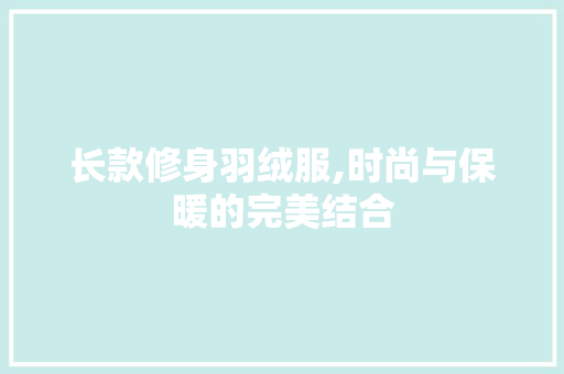 长款修身羽绒服,时尚与保暖的完美结合 长款修身羽绒服,时尚与保暖的完美结合 户内维修