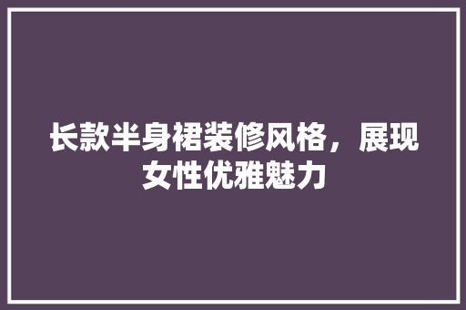 长款半身裙装修风格，展现女性优雅魅力 长款半身裙装修风格，展现女性优雅魅力 户内维修