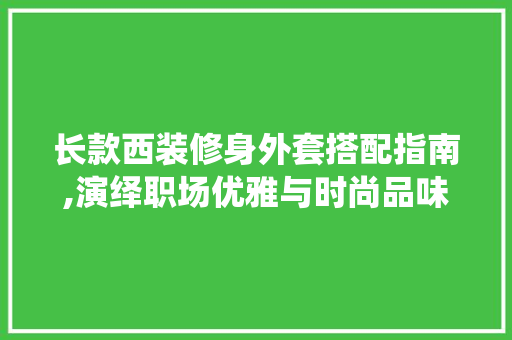 长款西装修身外套搭配指南,演绎职场优雅与时尚品味 长款西装修身外套搭配指南,演绎职场优雅与时尚品味 户内维修