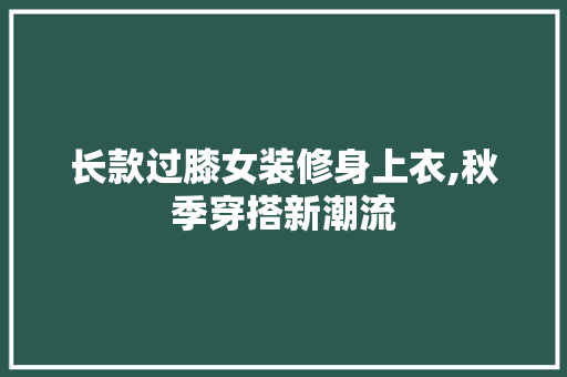 长款过膝女装修身上衣,秋季穿搭新潮流 长款过膝女装修身上衣,秋季穿搭新潮流 墙体维修