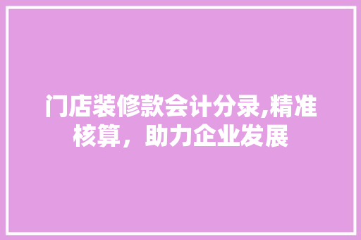 门店装修款会计分录,精准核算，助力企业发展 门店装修款会计分录,精准核算，助力企业发展 家电维修