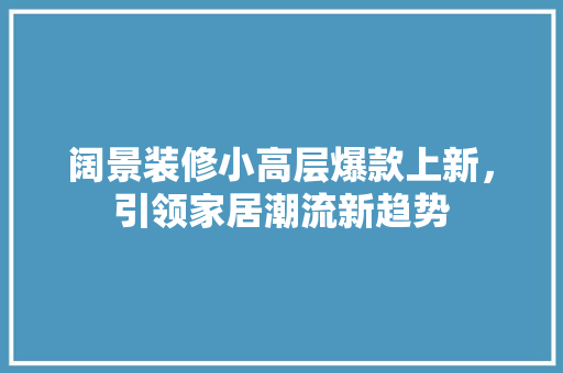 阔景装修小高层爆款上新，引领家居潮流新趋势 阔景装修小高层爆款上新，引领家居潮流新趋势 厨房维修