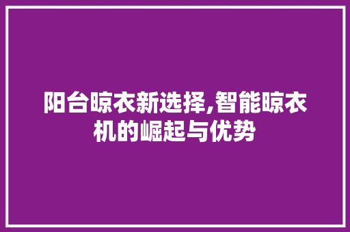 阳台晾衣新选择,智能晾衣机的崛起与优势 阳台晾衣新选择,智能晾衣机的崛起与优势 厨房维修