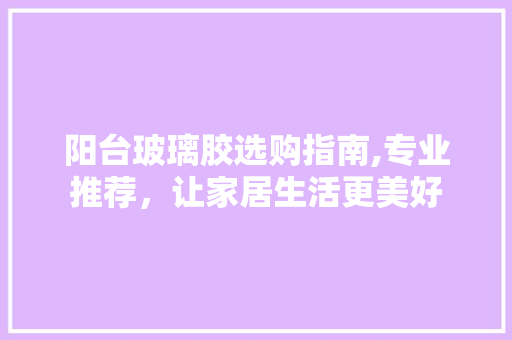 阳台玻璃胶选购指南,专业推荐，让家居生活更美好 阳台玻璃胶选购指南,专业推荐，让家居生活更美好 居家维修