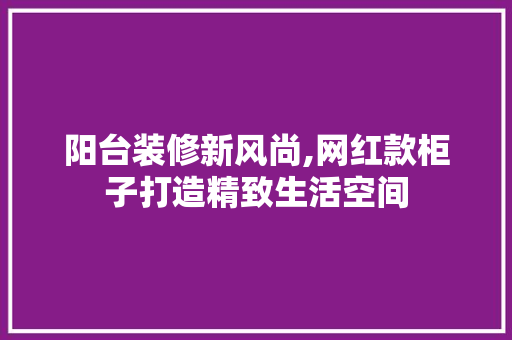 阳台装修新风尚,网红款柜子打造精致生活空间 阳台装修新风尚,网红款柜子打造精致生活空间 墙体维修