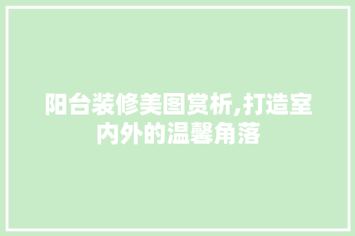 阳台装修美图赏析,打造室内外的温馨角落 阳台装修美图赏析,打造室内外的温馨角落 户内维修