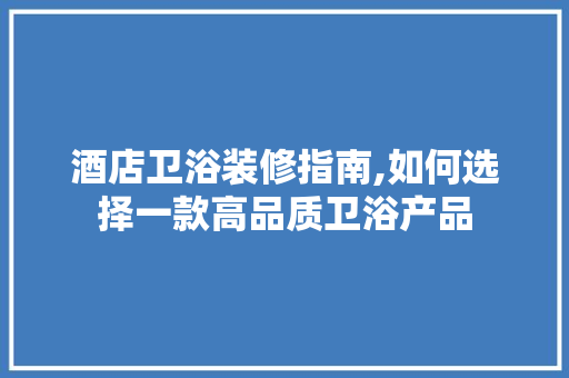 酒店卫浴装修指南,如何选择一款高品质卫浴产品 酒店卫浴装修指南,如何选择一款高品质卫浴产品 厨房维修