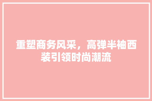重塑商务风采，高弹半袖西装引领时尚潮流 重塑商务风采，高弹半袖西装引领时尚潮流 居家维修