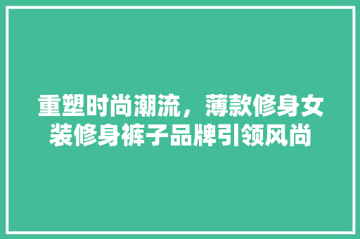 重塑时尚潮流，薄款修身女装修身裤子品牌引领风尚 重塑时尚潮流，薄款修身女装修身裤子品牌引领风尚 居家维修
