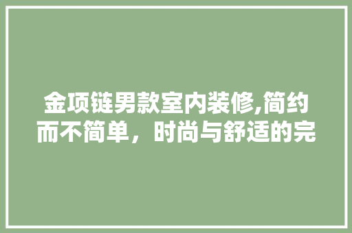 金项链男款室内装修,简约而不简单，时尚与舒适的完美融合 金项链男款室内装修,简约而不简单，时尚与舒适的完美融合 居家维修