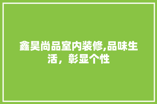 鑫昊尚品室内装修,品味生活，彰显个性 鑫昊尚品室内装修,品味生活，彰显个性 居家维修