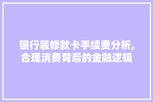 银行装修款卡手续费分析,合理消费背后的金融逻辑 银行装修款卡手续费分析,合理消费背后的金融逻辑 家电维修