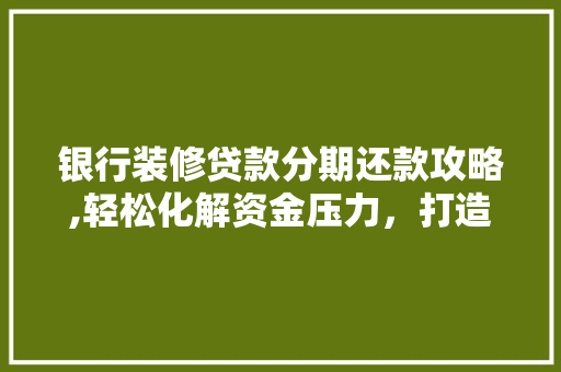 银行装修贷款分期还款攻略,轻松化解资金压力，打造理想家居 银行装修贷款分期还款攻略,轻松化解资金压力，打造理想家居 厨房维修