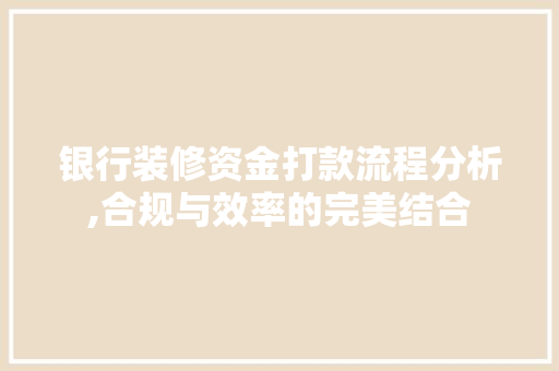 银行装修资金打款流程分析,合规与效率的完美结合 银行装修资金打款流程分析,合规与效率的完美结合 厨房维修