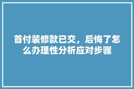 首付装修款已交，后悔了怎么办理性分析应对步骤 首付装修款已交，后悔了怎么办理性分析应对步骤 户内维修