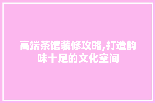 高端茶馆装修攻略,打造韵味十足的文化空间 高端茶馆装修攻略,打造韵味十足的文化空间 户内维修