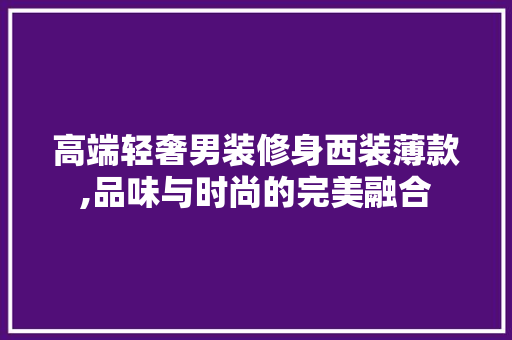 高端轻奢男装修身西装薄款,品味与时尚的完美融合 高端轻奢男装修身西装薄款,品味与时尚的完美融合 户内维修