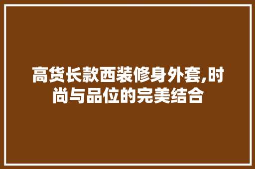 高货长款西装修身外套,时尚与品位的完美结合 高货长款西装修身外套,时尚与品位的完美结合 墙体维修
