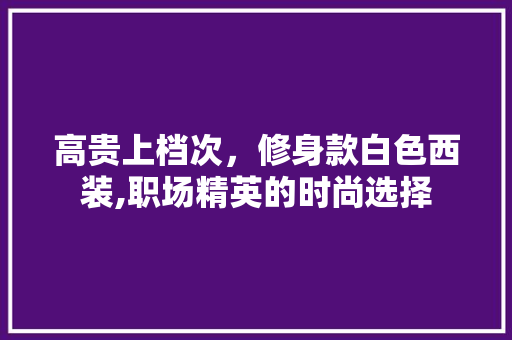 高贵上档次，修身款白色西装,职场精英的时尚选择 高贵上档次，修身款白色西装,职场精英的时尚选择 厨房维修