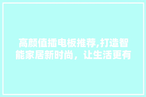 高颜值插电板推荐,打造智能家居新时尚，让生活更有格调 高颜值插电板推荐,打造智能家居新时尚，让生活更有格调 户内维修