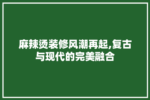 麻辣烫装修风潮再起,复古与现代的完美融合 麻辣烫装修风潮再起,复古与现代的完美融合 墙体维修