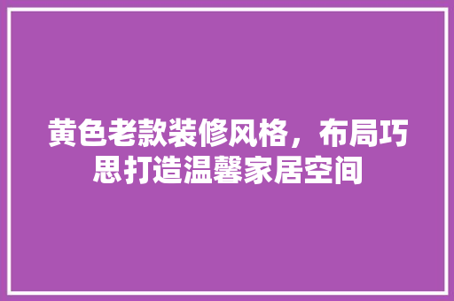 黄色老款装修风格，布局巧思打造温馨家居空间 黄色老款装修风格，布局巧思打造温馨家居空间 户内维修
