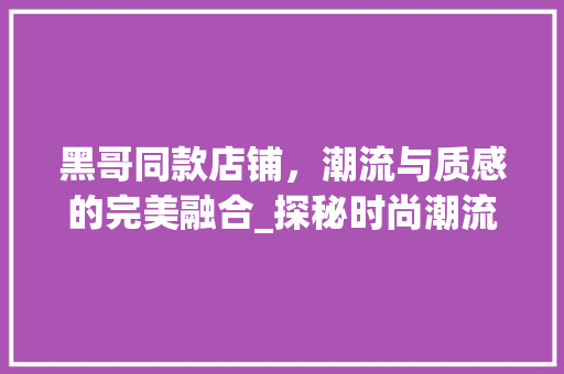 黑哥同款店铺，潮流与质感的完美融合_探秘时尚潮流的神秘空间 黑哥同款店铺，潮流与质感的完美融合_探秘时尚潮流的神秘空间 厨房维修