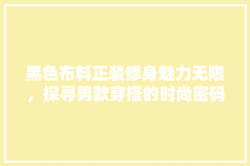 黑色布料正装修身魅力无限，探寻男款穿搭的时尚密码 黑色布料正装修身魅力无限，探寻男款穿搭的时尚密码 厨房维修