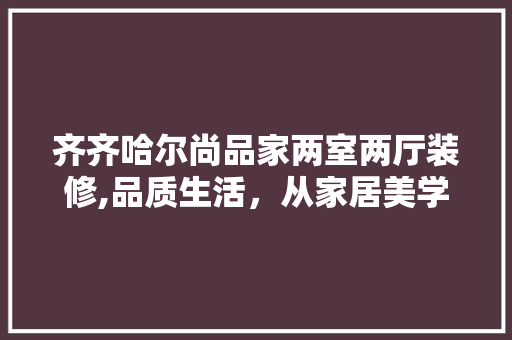齐齐哈尔尚品家两室两厅装修,品质生活，从家居美学开始 齐齐哈尔尚品家两室两厅装修,品质生活，从家居美学开始 居家维修