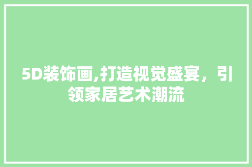 5D装饰画,打造视觉盛宴，引领家居艺术潮流 5D装饰画,打造视觉盛宴，引领家居艺术潮流 家电维修