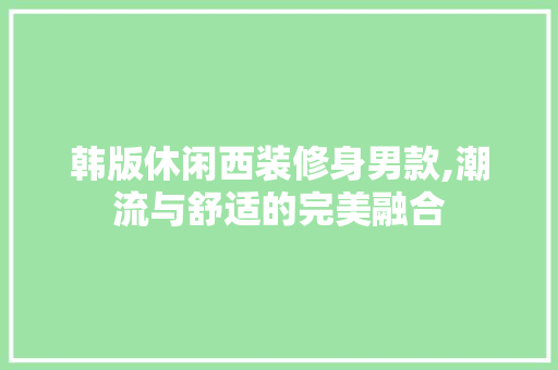 韩版休闲西装修身男款,潮流与舒适的完美融合 韩版休闲西装修身男款,潮流与舒适的完美融合 户内维修