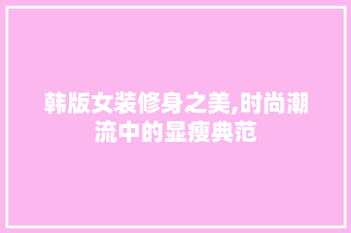 韩版女装修身之美,时尚潮流中的显瘦典范 韩版女装修身之美,时尚潮流中的显瘦典范 户内维修