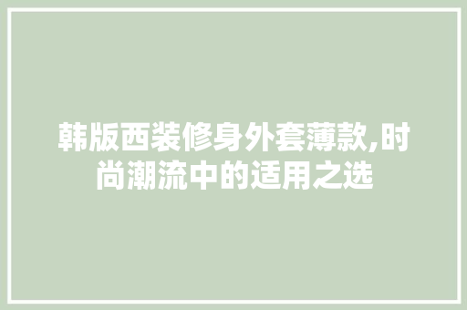 韩版西装修身外套薄款,时尚潮流中的适用之选 韩版西装修身外套薄款,时尚潮流中的适用之选 户内维修
