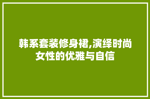 韩系套装修身裙,演绎时尚女性的优雅与自信 韩系套装修身裙,演绎时尚女性的优雅与自信 户内维修