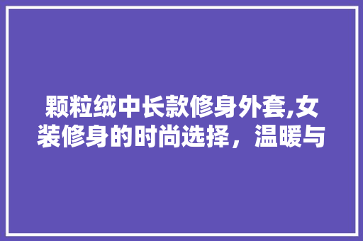 颗粒绒中长款修身外套,女装修身的时尚选择，温暖与优雅并存 颗粒绒中长款修身外套,女装修身的时尚选择，温暖与优雅并存 墙体维修