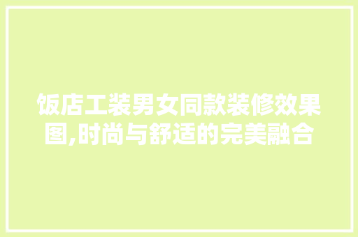 饭店工装男女同款装修效果图,时尚与舒适的完美融合 饭店工装男女同款装修效果图,时尚与舒适的完美融合 户内维修