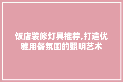 饭店装修灯具推荐,打造优雅用餐氛围的照明艺术 饭店装修灯具推荐,打造优雅用餐氛围的照明艺术 家电维修