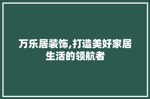 万乐居装饰,打造美好家居生活的领航者 万乐居装饰,打造美好家居生活的领航者 户内维修