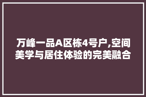 万峰一品A区栋4号户,空间美学与居住体验的完美融合 万峰一品A区栋4号户,空间美学与居住体验的完美融合 居家维修
